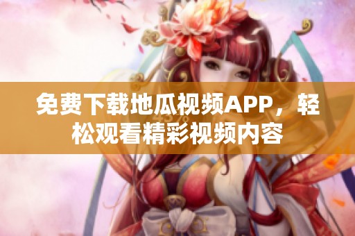 免费下载地瓜视频APP，轻松观看精彩视频内容