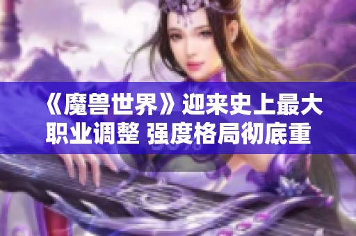 《魔兽世界》迎来史上最大职业调整 强度格局彻底重塑