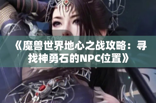 《魔兽世界地心之战攻略：寻找神勇石的NPC位置》