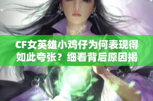 CF女英雄小鸡仔为何表现得如此夸张？细看背后原因揭秘