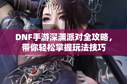 DNF手游深渊派对全攻略，带你轻松掌握玩法技巧