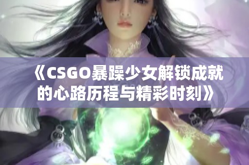 《CSGO暴躁少女解锁成就的心路历程与精彩时刻》