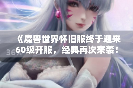 《魔兽世界怀旧服终于迎来60级开服，经典再次来袭！》