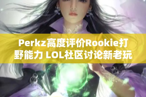 Perkz高度评价Rookie打野能力 LOL社区讨论新老玩家融合现象