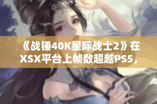 《战锤40K星际战士2》在XSX平台上帧数超越PS5，领先达10至15帧