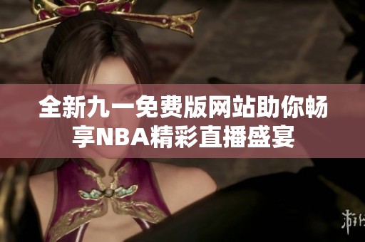 全新九一免费版网站助你畅享NBA精彩直播盛宴