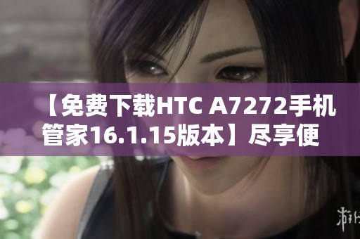 【免费下载HTC A7272手机管家16.1.15版本】尽享便捷手机管理体验