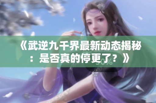 《武逆九千界最新动态揭秘：是否真的停更了？》