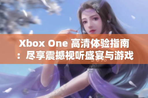 Xbox One 高清体验指南：尽享震撼视听盛宴与游戏乐趣