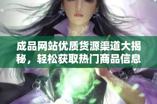 成品网站优质货源渠道大揭秘，轻松获取热门商品信息