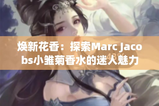 焕新花香：探索Marc Jacobs小雏菊香水的迷人魅力