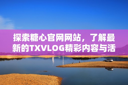 探索糖心官网网站，了解最新的TXVLOG精彩内容与活动