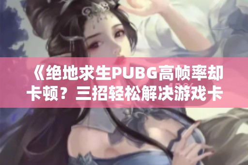 《绝地求生PUBG高帧率却卡顿？三招轻松解决游戏卡顿问题》