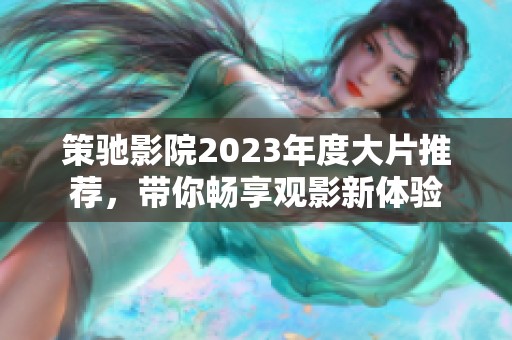 策驰影院2023年度大片推荐，带你畅享观影新体验