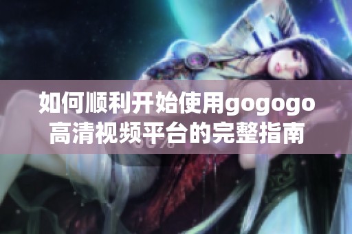 如何顺利开始使用gogogo高清视频平台的完整指南