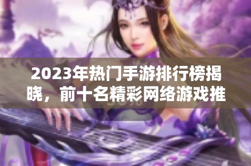 2023年热门手游排行榜揭晓，前十名精彩网络游戏推荐