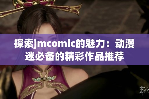 探索jmcomic的魅力：动漫迷必备的精彩作品推荐