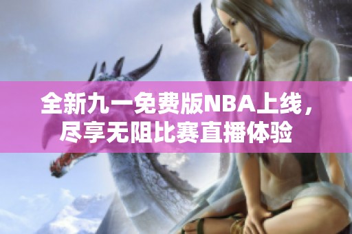 全新九一免费版NBA上线，尽享无阻比赛直播体验