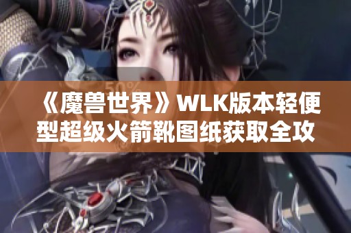 《魔兽世界》WLK版本轻便型超级火箭靴图纸获取全攻略详解