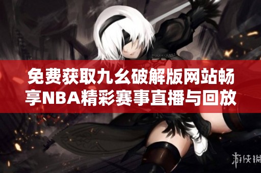 免费获取九幺破解版网站畅享NBA精彩赛事直播与回放