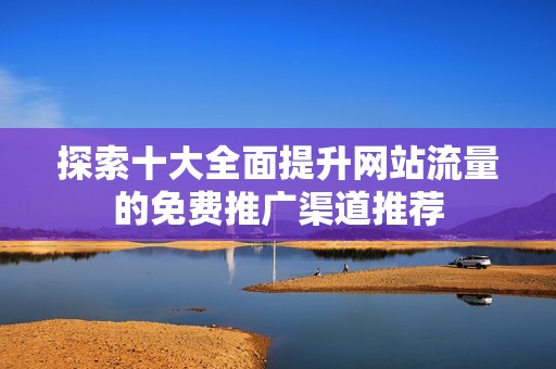 探索十大全面提升网站流量的免费推广渠道推荐