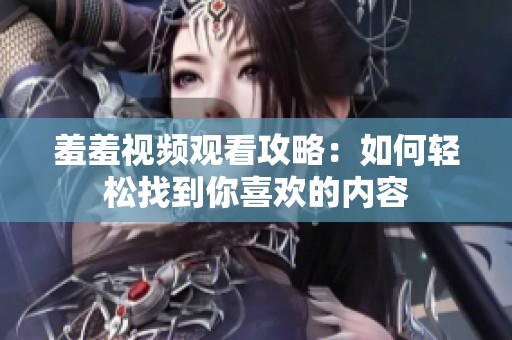 羞羞视频观看攻略：如何轻松找到你喜欢的内容