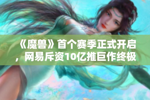 《魔兽》首个赛季正式开启，网易斥资10亿推巨作终极测试