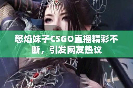 怒焰妹子CSGO直播精彩不断，引发网友热议