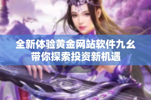 全新体验黄金网站软件九幺带你探索投资新机遇