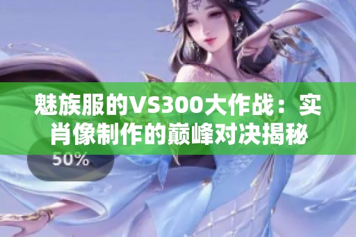 魅族服的VS300大作战：实肖像制作的巅峰对决揭秘