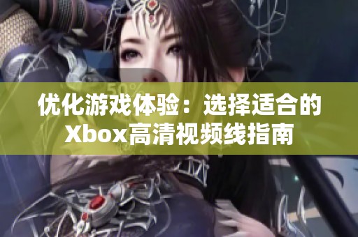 优化游戏体验：选择适合的Xbox高清视频线指南