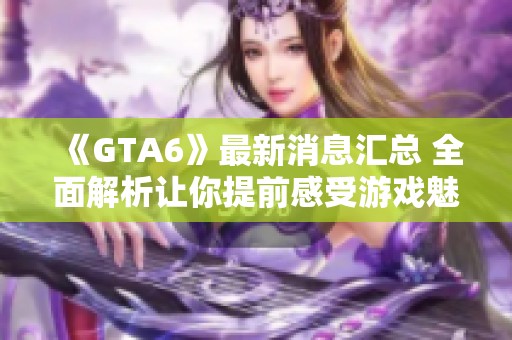 《GTA6》最新消息汇总 全面解析让你提前感受游戏魅力