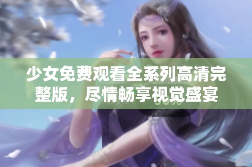 少女免费观看全系列高清完整版，尽情畅享视觉盛宴