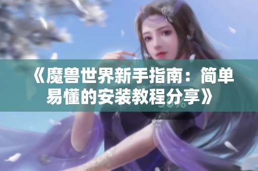 《魔兽世界新手指南：简单易懂的安装教程分享》