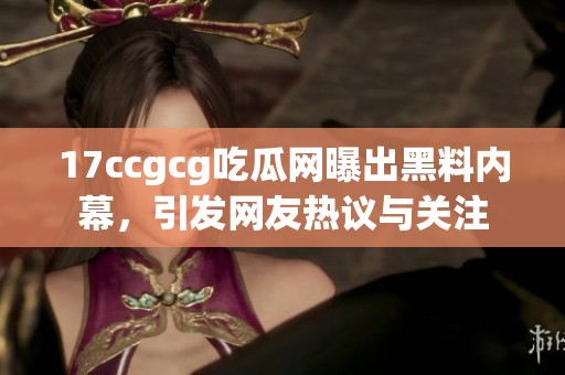 17ccgcg吃瓜网曝出黑料内幕，引发网友热议与关注