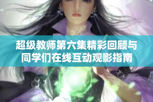 超级教师第六集精彩回顾与同学们在线互动观影指南