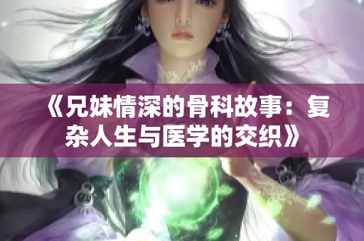 《兄妹情深的骨科故事：复杂人生与医学的交织》