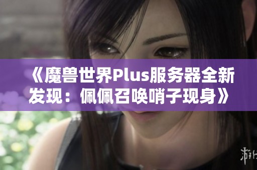 《魔兽世界Plus服务器全新发现：佩佩召唤哨子现身》