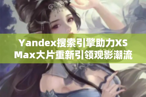 Yandex搜索引擎助力XSMax大片重新引领观影潮流