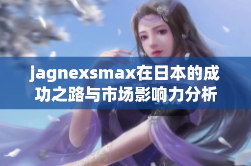 jagnexsmax在日本的成功之路与市场影响力分析