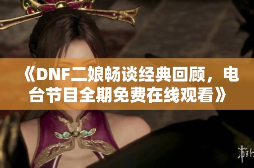 《DNF二娘畅谈经典回顾，电台节目全期免费在线观看》