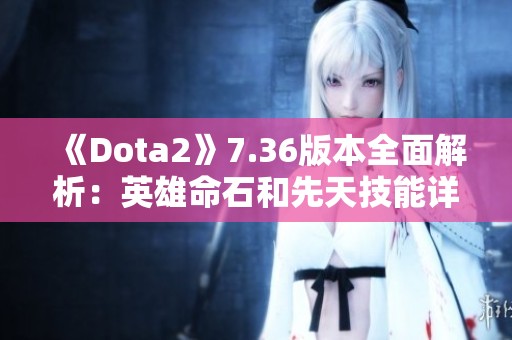 《Dota2》7.36版本全面解析：英雄命石和先天技能详细介绍