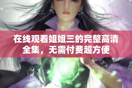 在线观看姐姐三的完整高清全集，无需付费超方便