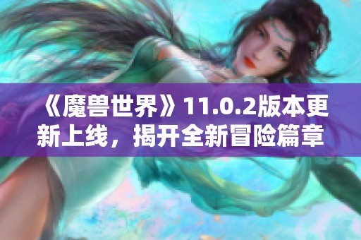 《魔兽世界》11.0.2版本更新上线，揭开全新冒险篇章