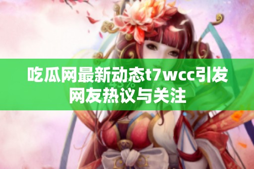 吃瓜网最新动态t7wcc引发网友热议与关注