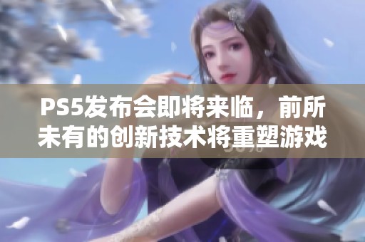 PS5发布会即将来临，前所未有的创新技术将重塑游戏体验！