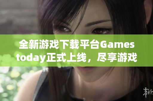 全新游戏下载平台Gamestoday正式上线，尽享游戏乐趣