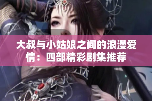 大叔与小姑娘之间的浪漫爱情：四部精彩剧集推荐