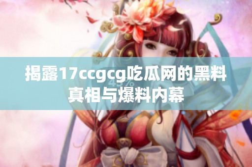 揭露17ccgcg吃瓜网的黑料真相与爆料内幕