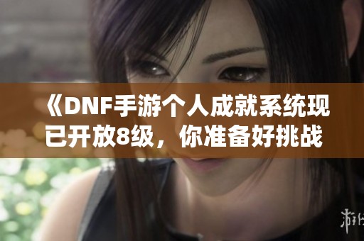 《DNF手游个人成就系统现已开放8级，你准备好挑战了吗》